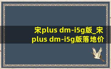 宋plus dm-i5g版_宋plus dm-i5g版落地价